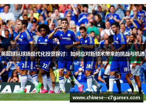英超球队球场现代化投资探讨:如何应对新技术带来的挑战与机遇 英超球队球场现代化投资探讨:如何应对新技术带来的挑战与机遇