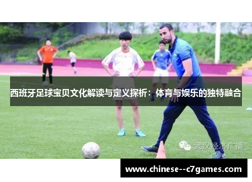 西班牙足球宝贝文化解读与定义探析:体育与娱乐的独特融合 西班牙足球宝贝文化解读与定义探析:体育与娱乐的独特融合