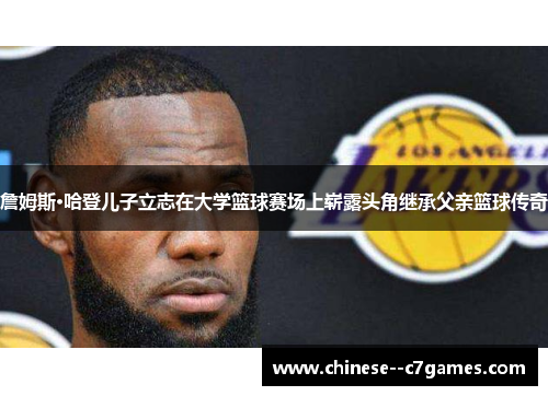 詹姆斯·哈登儿子立志在大学篮球赛场上崭露头角继承父亲篮球传奇