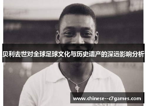 贝利去世对全球足球文化与历史遗产的深远影响分析 贝利去世对全球足球文化与历史遗产的深远影响分析