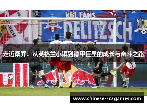 走近桑乔:从英格兰小镇到德甲巨星的成长与奋斗之路 走近桑乔:从英格兰小镇到德甲巨星的成长与奋斗之路