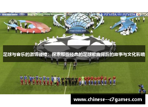 足球与音乐的激情碰撞:探索那些经典的足球歌曲背后的故事与文化影响 足球与音乐的激情碰撞:探索那些经典的足球歌曲背后的故事与文化影响