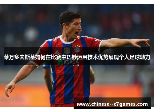 莱万多夫斯基如何在比赛中巧妙运用技术优势展现个人足球魅力 莱万多夫斯基如何在比赛中巧妙运用技术优势展现个人足球魅力