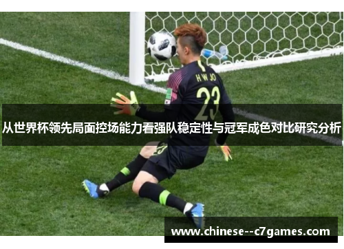 从世界杯领先局面控场能力看强队稳定性与冠军成色对比研究分析 从世界杯领先局面控场能力看强队稳定性与冠军成色对比研究分析