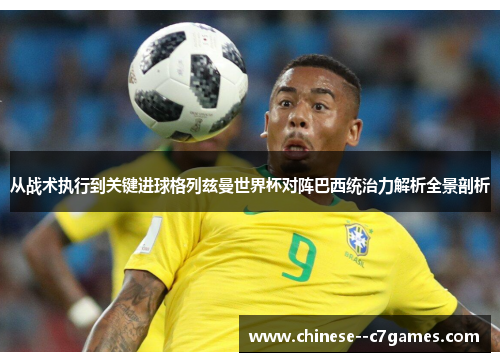 从战术执行到关键进球格列兹曼世界杯对阵巴西统治力解析全景剖析