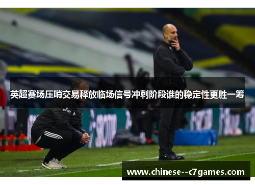 英超赛场压哨交易释放临场信号冲刺阶段谁的稳定性更胜一筹