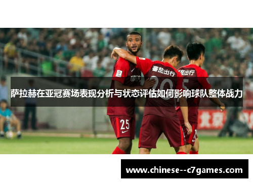 萨拉赫在亚冠赛场表现分析与状态评估如何影响球队整体战力