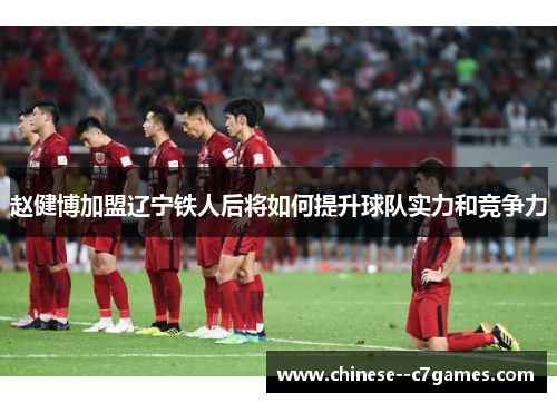 赵健博加盟辽宁铁人后将如何提升球队实力和竞争力