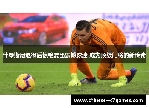 什琴斯尼退役后惊艳复出震撼球迷 成为顶级门将的新传奇