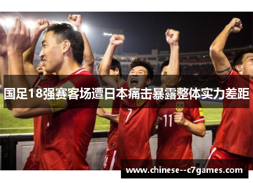 国足18强赛客场遭日本痛击暴露整体实力差距
