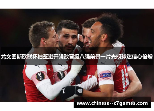 尤文图斯欧联杯抽签避开强敌晋级八强前景一片光明球迷信心倍增