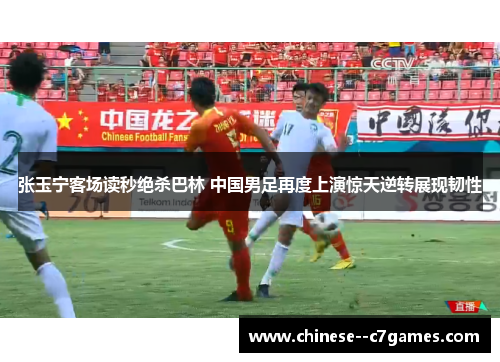 张玉宁客场读秒绝杀巴林 中国男足再度上演惊天逆转展现韧性