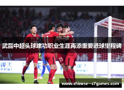 武磊中超头球建功职业生涯再添重要进球里程碑