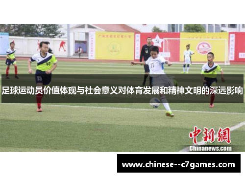 足球运动员价值体现与社会意义对体育发展和精神文明的深远影响 足球运动员价值体现与社会意义对体育发展和精神文明的深远影响