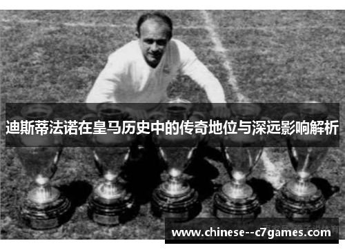 迪斯蒂法诺在皇马历史中的传奇地位与深远影响解析