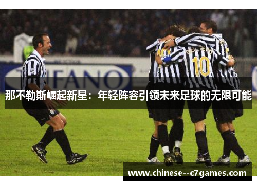 那不勒斯崛起新星：年轻阵容引领未来足球的无限可能