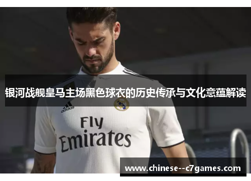 银河战舰皇马主场黑色球衣的历史传承与文化意蕴解读