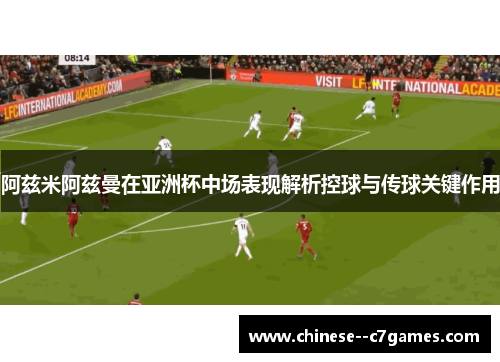 阿兹米阿兹曼在亚洲杯中场表现解析控球与传球关键作用