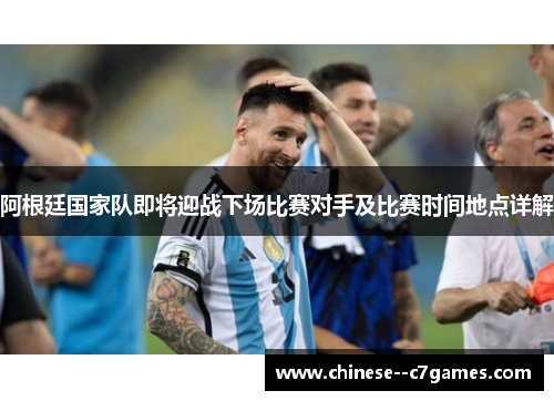 阿根廷国家队即将迎战下场比赛对手及比赛时间地点详解