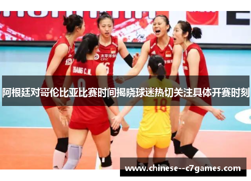 阿根廷对哥伦比亚比赛时间揭晓球迷热切关注具体开赛时刻