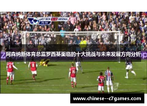 阿森纳新体育总监罗西基面临的十大挑战与未来发展方向分析