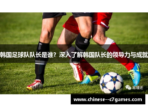 韩国足球队队长是谁？深入了解韩国队长的领导力与成就