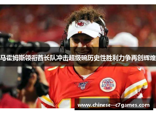 马霍姆斯领衔酋长队冲击超级碗历史性胜利力争再创辉煌