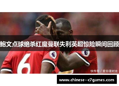 鲍文点球绝杀红魔曼联失利英超惊险瞬间回顾