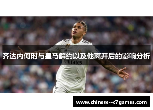 齐达内何时与皇马解约以及他离开后的影响分析
