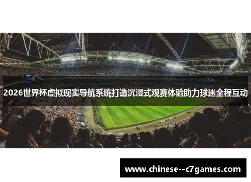 2026世界杯虚拟现实导航系统打造沉浸式观赛体验助力球迷全程互动 2026世界杯虚拟现实导航系统打造沉浸式观赛体验助力球迷全程互动