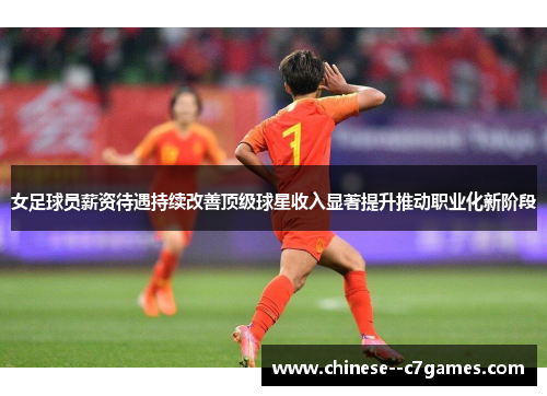 女足球员薪资待遇持续改善顶级球星收入显著提升推动职业化新阶段 女足球员薪资待遇持续改善顶级球星收入显著提升推动职业化新阶段
