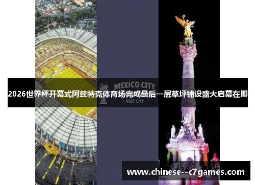 2026世界杯开幕式阿兹特克体育场完成最后一层草坪铺设盛大启幕在即 2026世界杯开幕式阿兹特克体育场完成最后一层草坪铺设盛大启幕在即