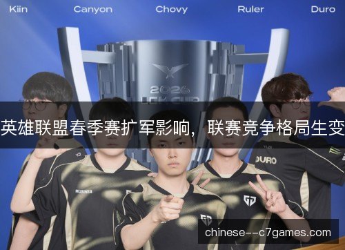 英雄联盟春季赛扩军影响,联赛竞争格局生变 英雄联盟春季赛扩军影响,联赛竞争格局生变